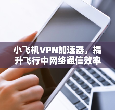 小飞机VPN加速器，提升飞行中网络通信效率的秘密武器