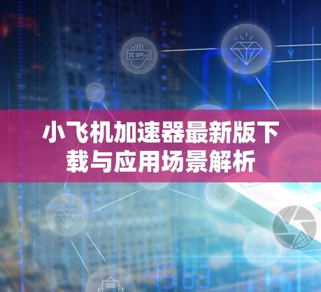 小飞机加速器最新版下载与应用场景解析