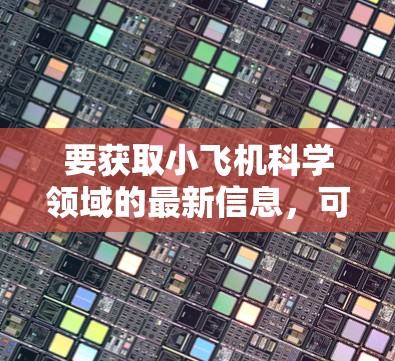 要获取小飞机科学领域的最新信息，可以按照以下步骤进行