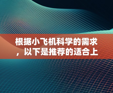 根据小飞机科学的需求，以下是推荐的适合上网的软件和工具