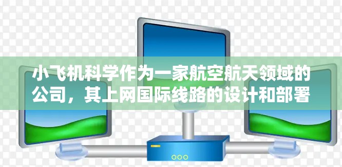 小飞机科学作为一家航空航天领域的公司，其上网国际线路的设计和部署可能涉及多种技术和策略，以确保其业务的顺畅运行。以下是一些可能的分析和考虑因素