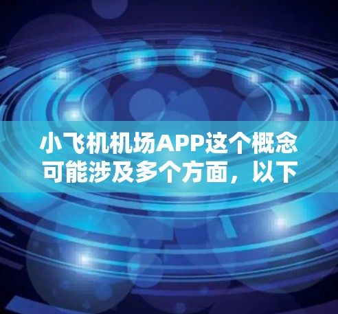 小飞机机场APP这个概念可能涉及多个方面，以下是一些可能的解释和相关信息