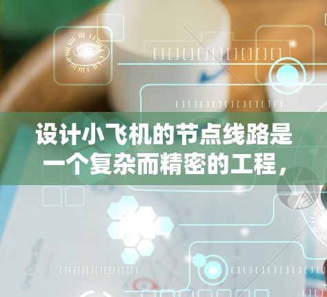 设计小飞机的节点线路是一个复杂而精密的工程，需要全面考虑各个系统的需求和相互协作。以下是对这一过程的总结和分步骤解释