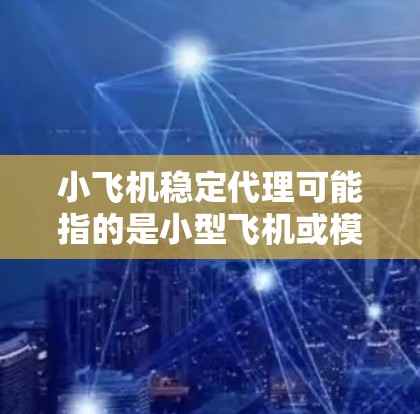 小飞机稳定代理可能指的是小型飞机或模型飞机的代理业务，具体含义取决于上下文。以下是一些可能的解释和相关信息