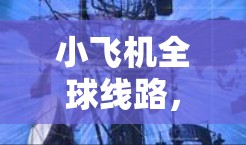 小飞机全球线路，技术挑战与未来发展