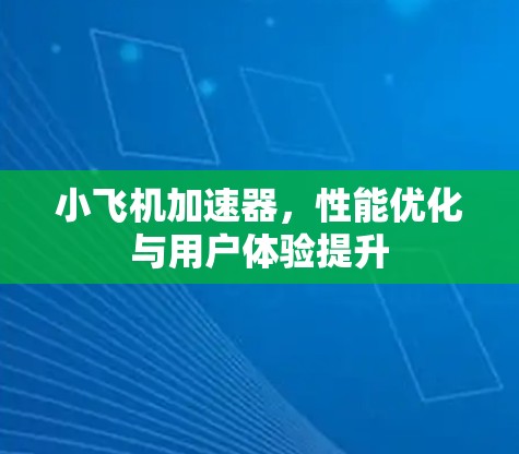小飞机加速器，性能优化与用户体验提升
