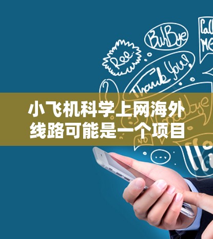 小飞机科学上网海外线路可能是一个项目或组织的名称，涉及科学研究和国际网络连接。如果你需要了解如何为小飞机科学项目设置海外线路，以下是一些可能的建议和步骤