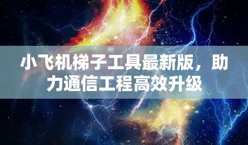 小飞机梯子工具最新版，助力通信工程高效升级