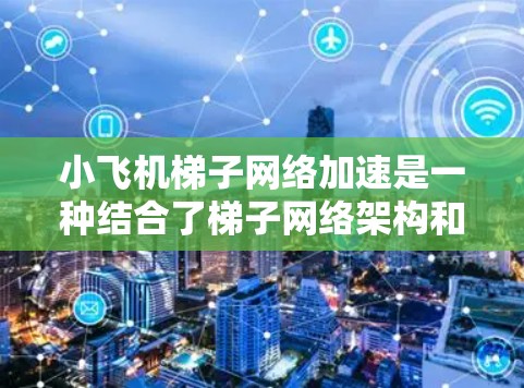 小飞机梯子网络加速是一种结合了梯子网络架构和小飞机加速器的技术，旨在显著提升模型训练的速度。以下是对这一技术的详细解析