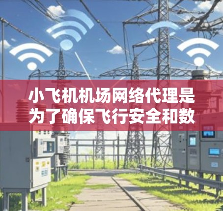 小飞机机场网络代理是为了确保飞行安全和数据隐私，通过安全的网络管理和控制，保护飞机和机场的网络环境。以下是对该概念的详细总结