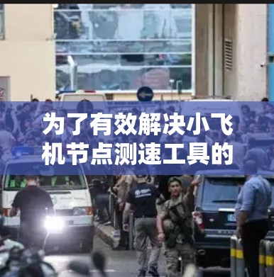 为了有效解决小飞机节点测速工具的问题，我们可以按照以下步骤进行分析和选择