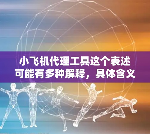 小飞机代理工具这个表述可能有多种解释，具体含义取决于上下文。以下是一些可能的解释和相关信息