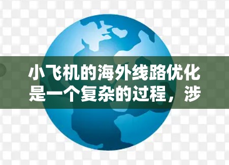 小飞机的海外线路优化是一个复杂的过程，涉及市场调研、成本控制、运营策略制定以及与合作伙伴的协作。以下是一些可能的优化方向和建议