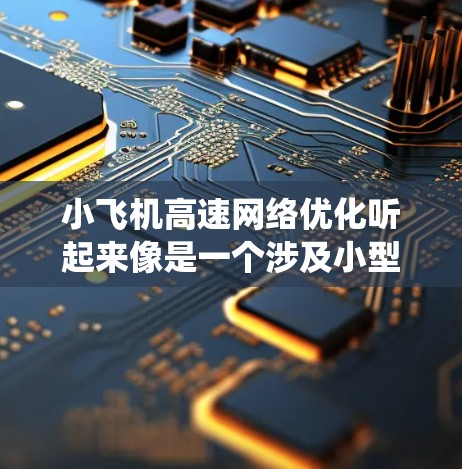 小飞机高速网络优化听起来像是一个涉及小型飞机（通常指直升机或较小的固定翼飞机）以及其高速网络系统的优化问题。以下是一些可能的解释和优化建议