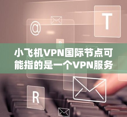 小飞机VPN国际节点可能指的是一个VPN服务提供商或项目，专门为用户提供国际范围内的服务器节点。这些节点通常用于绕过地区限制，保护隐私，或者访问受限的内容