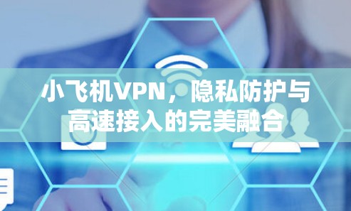 小飞机VPN，隐私防护与高速接入的完美融合