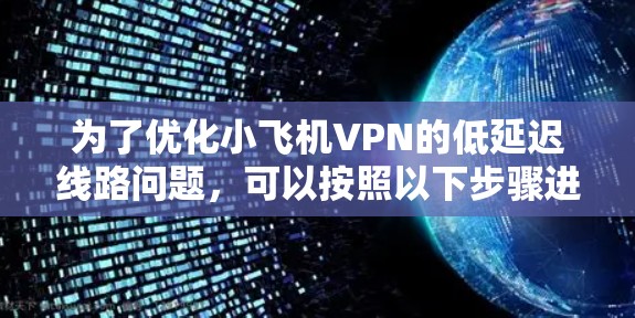 为了优化小飞机VPN的低延迟线路问题，可以按照以下步骤进行解决