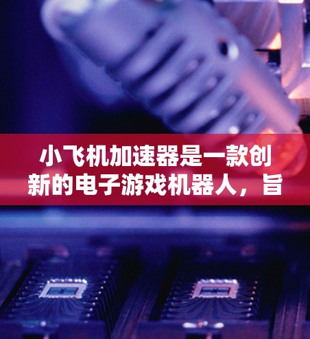 小飞机加速器是一款创新的电子游戏机器人，旨在为玩家提供近乎真实的高速驾驶体验。以下是对其线路体验的详细介绍