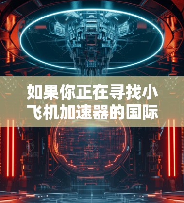 如果你正在寻找小飞机加速器的国际节点，以下是一些建议的机构和研究机构，这些机构在航空工程和飞行性能优化方面有着丰富的经验和资源