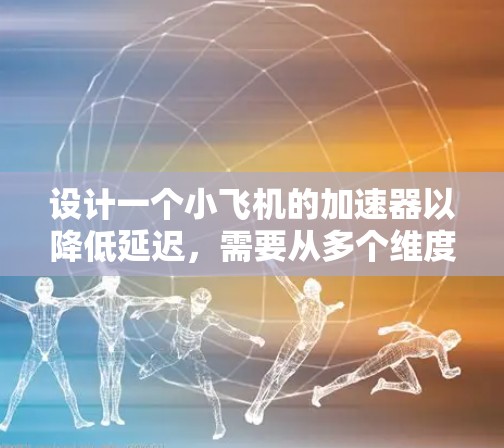 设计一个小飞机的加速器以降低延迟，需要从多个维度进行综合优化。以下是逐步的解决方案