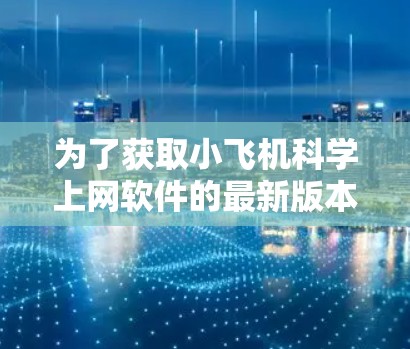 为了获取小飞机科学上网软件的最新版本信息，您可以按照以下步骤进行