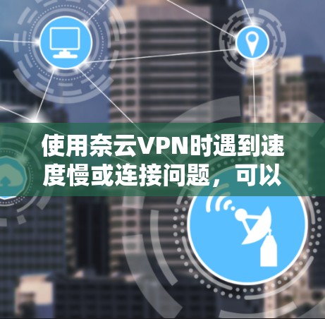 使用奈云VPN时遇到速度慢或连接问题，可以按照以下步骤逐步排查和解决