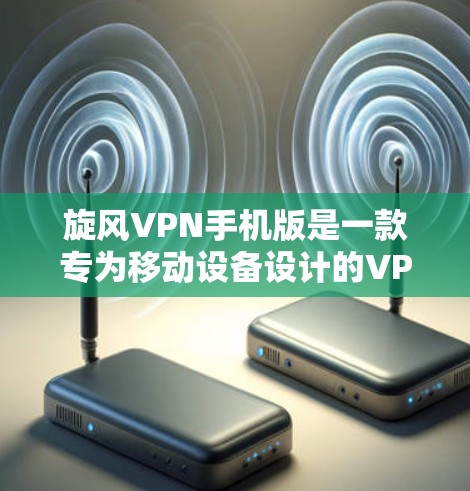 旋风VPN手机版是一款专为移动设备设计的VPN服务，用户可以通过手机轻松访问互联网，保护隐私，避免数据泄露。以下是下载和使用旋风VPN手机版的步骤