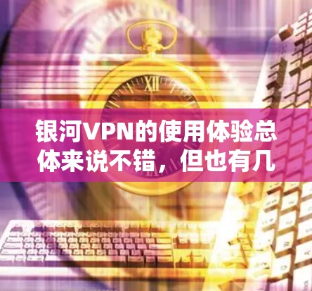 银河VPN的使用体验总体来说不错，但也有几个需要注意的地方。以下是对银河VPN的详细分析和总结