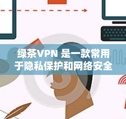 绿茶VPN 是一款常用于隐私保护和网络安全的应用程序，能够帮助用户隐藏 IP 地址、绕过网络限制等功能。关于绿茶VPN 的最新版本更新，通常可以通过以下途径获取信息