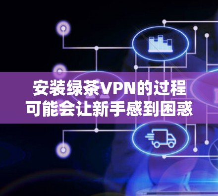 安装绿茶VPN的过程可能会让新手感到困惑，但只要按照步骤一步步来，就能顺利完成。以下是详细的安装教程