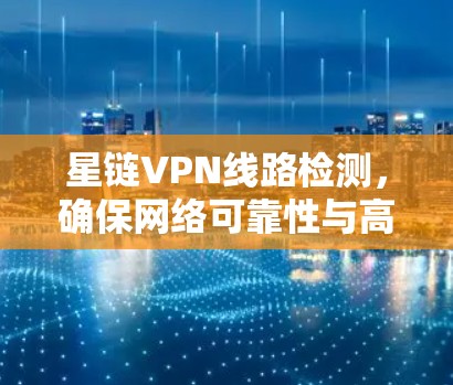 星链VPN线路检测，确保网络可靠性与高性能