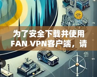 为了安全下载并使用FAN VPN客户端，请按照以下步骤操作