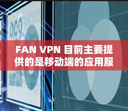FAN VPN 目前主要提供的是移动端的应用服务，用户可以通过手机应用来访问和使用。虽然没有官方的电脑客户端，但用户可以通过手机版运行，或者选择其他支持电脑端的 VPN 服务