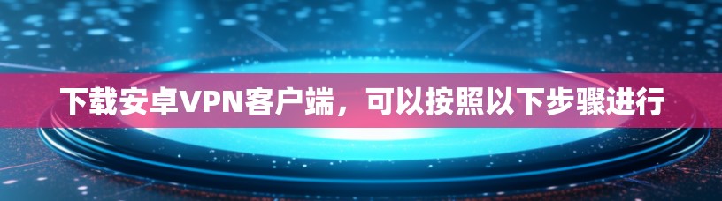 下载安卓VPN客户端，可以按照以下步骤进行