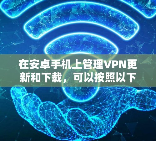 在安卓手机上管理VPN更新和下载,可以按照以下步骤进行 在安卓手机上管理VPN更新和下载,可以按照以下步骤进行