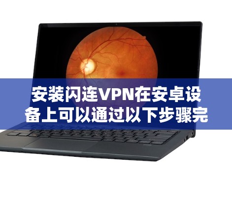 安装闪连VPN在安卓设备上可以通过以下步骤完成 安装闪连VPN在安卓设备上可以通过以下步骤完成