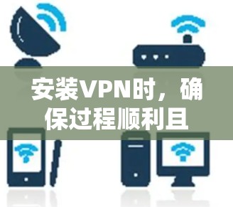 安装VPN时，确保过程顺利且安全，以下是一些关键注意事项
