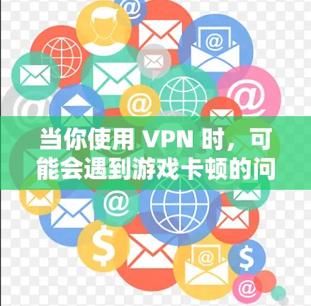 当你使用 VPN 时，可能会遇到游戏卡顿的问题。以下是一些可能导致 VPN 游戏卡顿的原因及解决方法