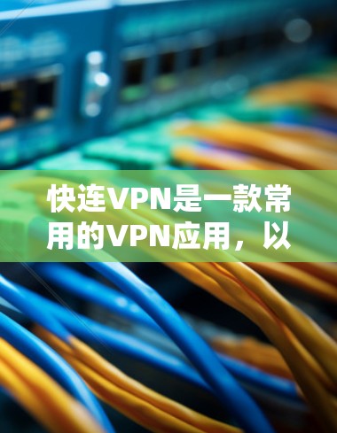 快连VPN是一款常用的VPN应用，以下是使用说明，帮助你快速上手并顺利使用
