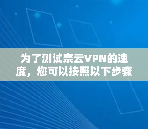 为了测试奈云VPN的速度，您可以按照以下步骤进行