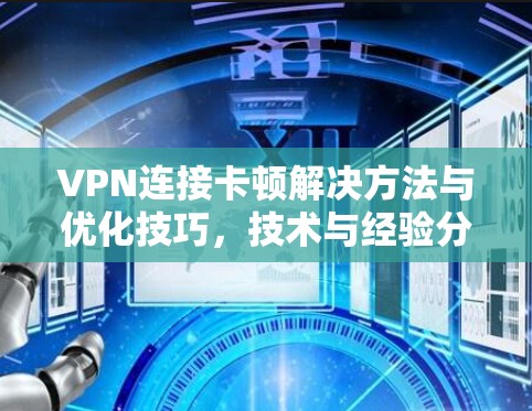 VPN连接卡顿解决方法与优化技巧,技术与经验分享 VPN连接卡顿解决方法与优化技巧,技术与经验分享