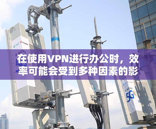 在使用VPN进行办公时，效率可能会受到多种因素的影响。以下是一些可以帮助提升VPN办公效率的建议
