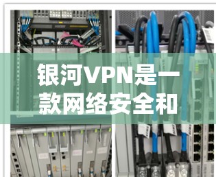 银河VPN是一款网络安全和隐私保护工具，旨在帮助用户安全地访问互联网，保护个人信息不被泄露。以下是银河VPN的主要功能介绍