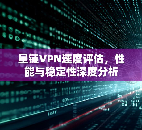 星链VPN速度评估，性能与稳定性深度分析