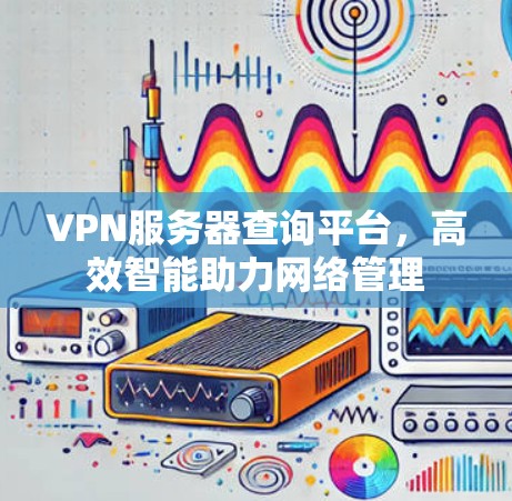 VPN服务器查询平台,高效智能助力网络管理 VPN服务器查询平台,高效智能助力网络管理