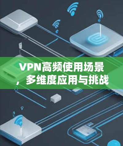 VPN高频使用场景，多维度应用与挑战分析