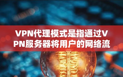VPN代理模式是指通过VPN服务器将用户的网络流量转发到另一个网络，提供了多种配置选项以满足不同的使用需求。以下是对VPN代理模式的详细分步解释