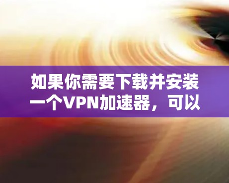 如果你需要下载并安装一个VPN加速器，可以按照以下步骤操作