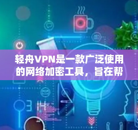 轻舟VPN是一款广泛使用的网络加密工具，旨在帮助用户绕过互联网访问限制。以下是关于轻舟VPN手机应用的一些关键信息和步骤