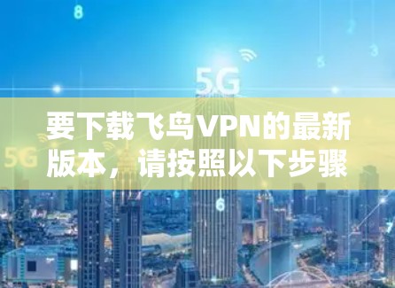 要下载飞鸟VPN的最新版本，请按照以下步骤操作